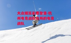 大众娱乐彩票登录-杭州电竞战队杭州的电竞战队