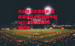 大众娱乐彩票购彩-重庆斯威队中超赛程中超2021年重庆斯威队赛程表