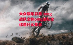 大众娱乐彩票-omg战队全称omg战队全称是什么意思