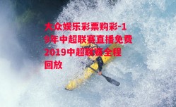 大众娱乐彩票购彩-19年中超联赛直播免费2019中超联赛全程回放