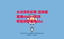 大众娱乐彩票-低调看直播nbajrs乐球吧低调看直播nba