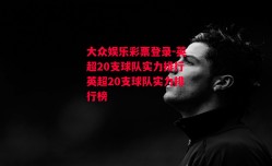 大众娱乐彩票登录-英超20支球队实力排行英超20支球队实力排行榜