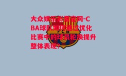 大众娱乐彩票官网-CBA球队如何通过优化比赛中的球员轮换提升整体表现？